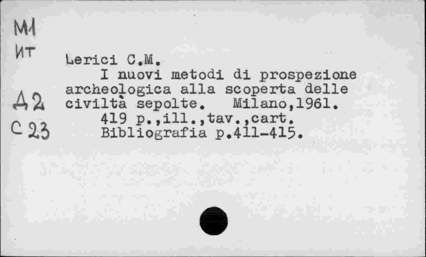 ﻿М4
Иг
Д2
С 2.5
Uerici С.М.
I nuovi metodi di prospezione archeologica alla scoperta delle civiltà sepolte. Milano,1961.
419 p.,ill.,tav.,cart.
Bibliografia p.411-415.